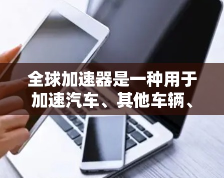 全球加速器是一种用于加速汽车、其他车辆、游戏、医疗设备等的工具。以下是一些常见的全球加速器的使用方法