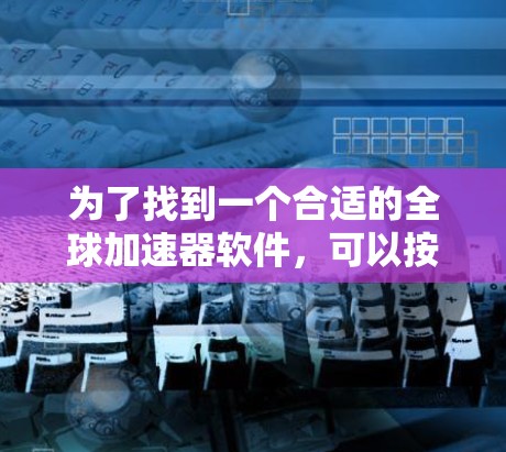 为了找到一个合适的全球加速器软件，可以按照以下步骤进行