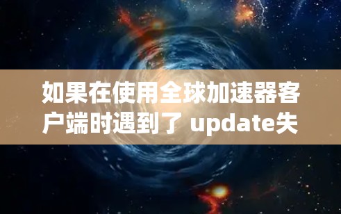 如果在使用全球加速器客户端时遇到了 update失败的问题，可以按照以下步骤进行排查和解决