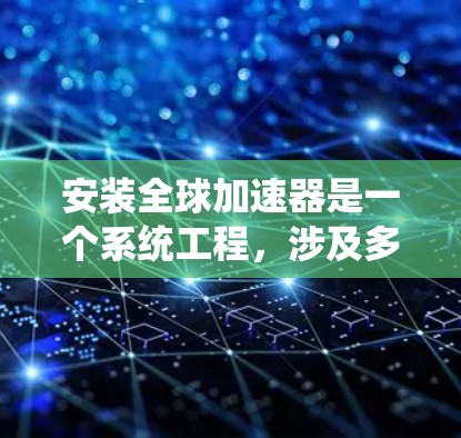 安装全球加速器是一个系统工程，涉及多个步骤和设备的准备、调试和安装。以下是对该过程的详细步骤说明