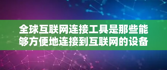 全球互联网连接工具是那些能够方便地连接到互联网的设备。这些工具通常包括手机、电脑端设备、无线网络接口 cable、无线网络模块等。以下是这些工具的概述和使用方法