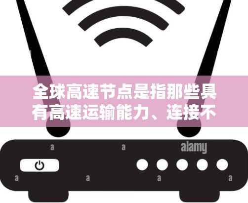 全球高速节点是指那些具有高速运输能力、连接不同国家或地区的交通枢纽。这些节点通常位于全球范围内，并且是交通最繁忙的地方。以下是一些全球主要的高速节点