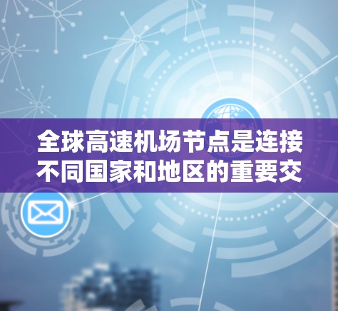 全球高速机场节点是连接不同国家和地区的重要交通枢纽，通过高速铁路或公路实现快速交流。以下是关于这些节点的详细介绍