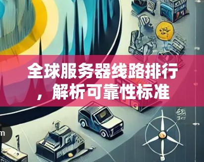 全球服务器线路排行，解析可靠性标准