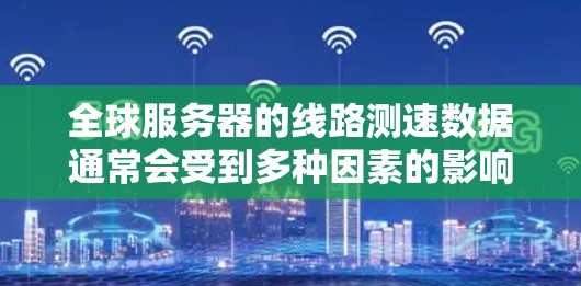 全球服务器的线路测速数据通常会受到多种因素的影响，包括服务器的分布、服务器的类型、网络的稳定性和服务器之间的连接方式等。以下是一些常见的情况和分析