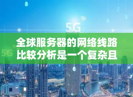 全球服务器的网络线路比较分析是一个复杂且重要的课题，因为每个地区的网络架构、设备、协议和成本差异较大。以下是一些常见的全球服务器地区及其网络比较分析