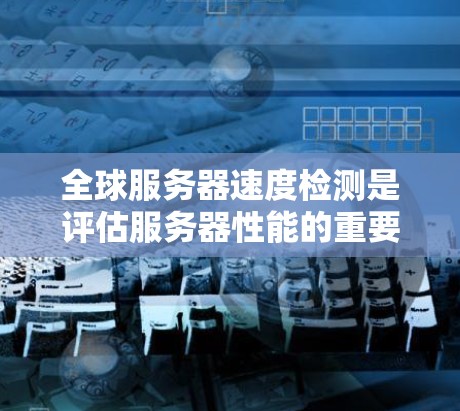 全球服务器速度检测是评估服务器性能的重要步骤，可以帮助你了解服务器在不同服务和应用中的表现，从而优化服务器布局、资源分配和维护策略。以下是一些常见的方法和工具，帮助你进行全球服务器速度检测