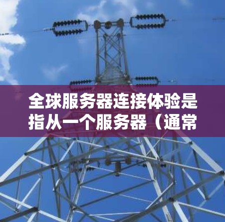 全球服务器连接体验是指从一个服务器（通常是本地服务器）到多个不同的服务器（可能是云服务器、云平台或其他服务器）之间的连接方式和性能。以下是对全球服务器连接体验的详细分析