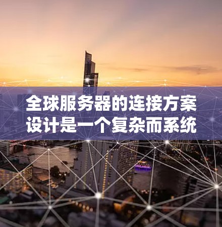 全球服务器的连接方案设计是一个复杂而系统的过程，涉及多个关键因素和步骤。以下是一个详细的全球服务器连接方案设计步骤指南，基于上述思考