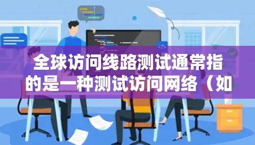 全球访问线路测试通常指的是一种测试访问网络（如互联网）的连接性能和质量。具体来说，可能涉及以下内容