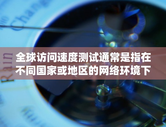 全球访问速度测试通常是指在不同国家或地区的网络环境下，比较不同浏览器、操作系统或网络配置下，用户在访问网站或进行其他在线操作时的访问速度、响应时间和资源使用情况。以下是一个详细的全球访问速度测试方案