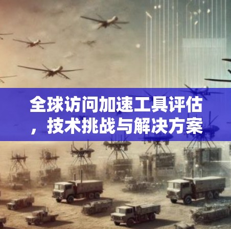 全球访问加速工具评估，技术挑战与解决方案