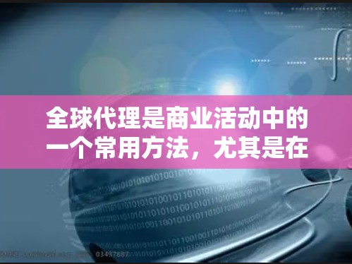 全球代理是商业活动中的一个常用方法，尤其是在国际营销、市场推广、品牌宣传等场景中，全球代理是指通过特定的渠道或合作伙伴，向全球范围内的客户或合作伙伴提供服务或产品。以下是全球代理使用的常见方法