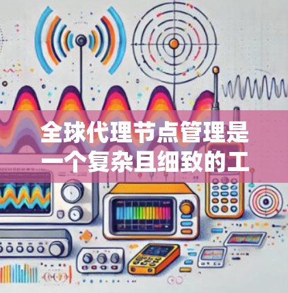 全球代理节点管理是一个复杂且细致的工作流程，涉及多个层面的技术和系统设计。以下是对全球代理节点管理的分步指南，帮助您更好地理解和实施这一系统