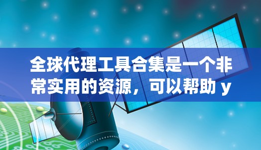 全球代理工具合集是一个非常实用的资源，可以帮助 you 通过自动化和高效的方法获取全球代理信息。以下是一些常用的全球代理工具合集，涵盖了从API集成到在线招聘平台的多种工具
