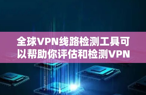 全球VPN线路检测工具可以帮助你评估和检测VPN服务的安全性。以下是一些常用的工具和方法，供你选择和使用
