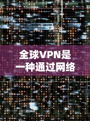 全球VPN是一种通过网络技术将用户与远程服务器连接起来，提供加密通信的网络服务。它允许用户通过互联网进行视频会议、文件传输、在线游戏等用途，同时保护数据的安全性