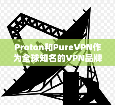 Proton和PureVPN作为全球知名的VPN品牌，各自在安全性和用户体验上各有特点，以下是它们的主要介绍
