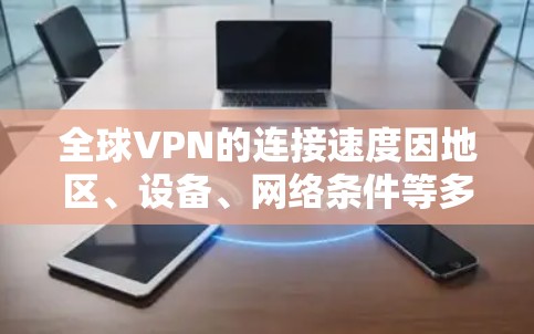 全球VPN的连接速度因地区、设备、网络条件等多种因素而有所不同。以下是一些主要地区的VPN连接速度情况