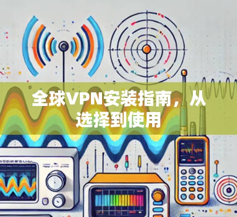 全球VPN安装指南，从选择到使用