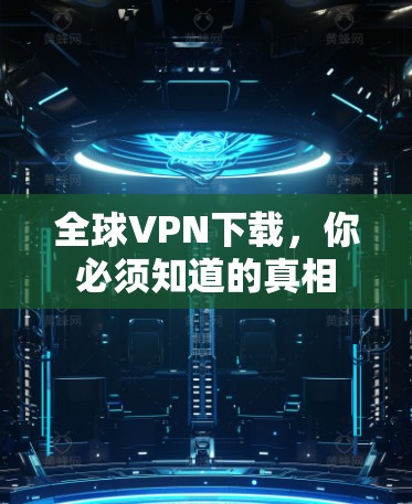 全球VPN下载，你必须知道的真相