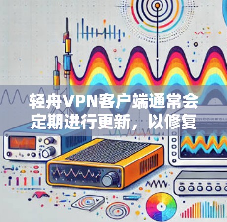 轻舟VPN客户端通常会定期进行更新，以修复已知的漏洞、优化功能，并补充新功能。以下是一些常见的更新信息和注意事项