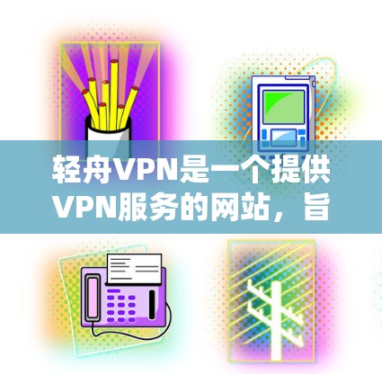 轻舟VPN是一个提供VPN服务的网站，旨在帮助用户安全地访问互联网。以下是关于如何下载其官方下载地址的详细步骤和注意事项