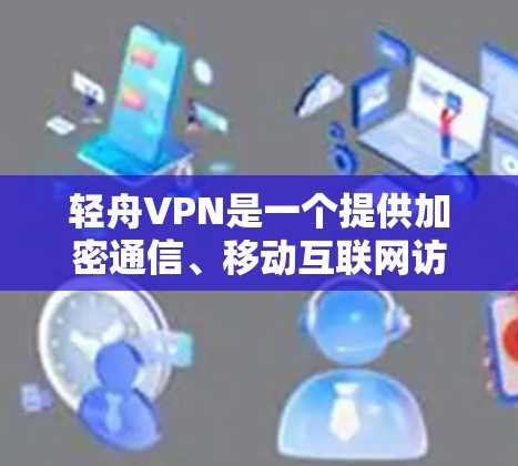 轻舟VPN是一个提供加密通信、移动互联网访问等服务的VPN软件。以下是下载并使用轻舟VPN的步骤指南