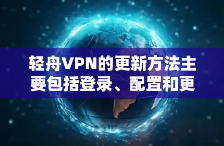 轻舟VPN的更新方法主要包括登录、配置和更新。以下是详细的步骤指南