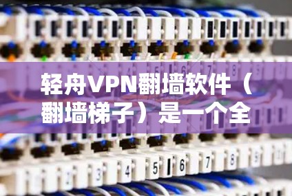 轻舟VPN翻墙软件（翻墙梯子）是一个全面的VPN工具，结合了轻舟VPN的基础功能和翻墙功能，适合多种使用场景。以下是对该软件的总结和建议