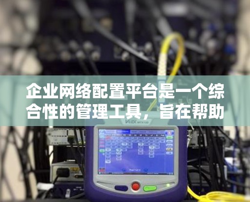 企业网络配置平台是一个综合性的管理工具，旨在帮助企业有效配置和管理网络资源，提升网络运营效率和安全性。以下是对该平台的详细分析