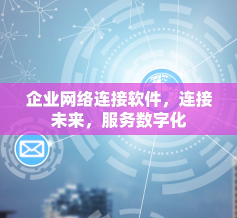 企业网络连接软件，连接未来，服务数字化