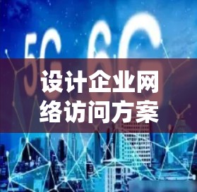 设计企业网络访问方案是一个系统而复杂的任务，需要从多个角度进行考虑和规划。以下是一个详细的网络访问方案设计框架，涵盖了企业内部和外部访问的需求，以及相关的技术选择和管理措施