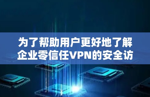 为了帮助用户更好地了解企业零信任VPN的安全访问平台排行，以下是一些补充和扩展的分析