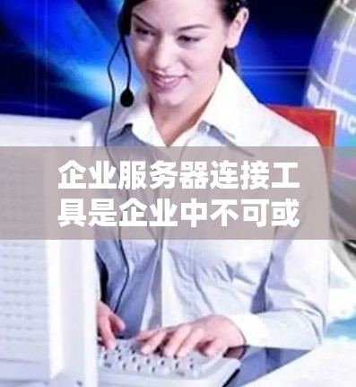 企业服务器连接工具是企业中不可或缺的管理工具，帮助企业在不同网络环境和应用需求下高效管理服务器连接。以下是对这些工具的详细介绍