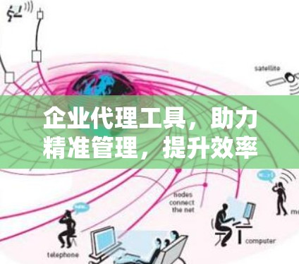 企业代理工具，助力精准管理，提升效率