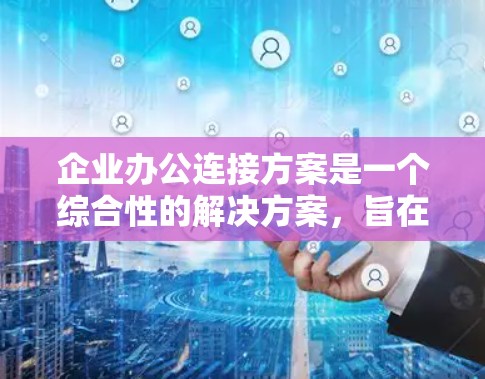 企业办公连接方案是一个综合性的解决方案，旨在提升企业办公环境的效率、安全性和灵活性。以下是一个详细的方案结构，涵盖关键的网络、数据、存储、协作和安全等方面