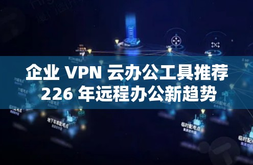 企业 VPN 云办公工具推荐 226 年远程办公新趋势