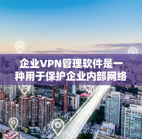 企业VPN管理软件是一种用于保护企业内部网络和数据安全的工具，帮助企业控制网络访问、过滤和监控网络流量。以下是一些常见的企业VPN管理软件及其特点