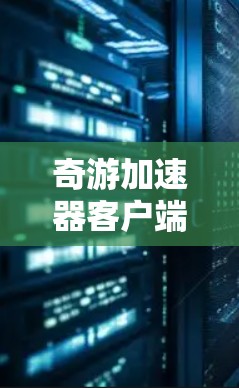 奇游加速器客户端安装指南，助力轻松上手