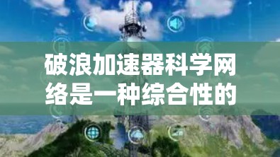 破浪加速器科学网络是一种综合性的网络加速技术，结合了人工智能、科学计算和分布式计算等方法，旨在提升数据处理和网络性能。以下是对该技术的详细分析