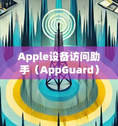Apple设备访问助手（AppGuard）是一个专为苹果设备设计的保护工具，旨在防止恶意软件、病毒和垃圾文件的传播。以下是关于AppGuard的详细分析