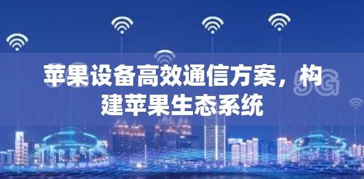 苹果设备高效通信方案，构建苹果生态系统