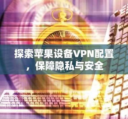 探索苹果设备VPN配置，保障隐私与安全