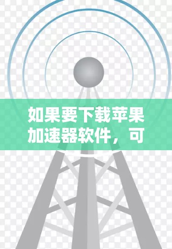 如果要下载苹果加速器软件,可以按照以下步骤进行 如果要下载苹果加速器软件,可以按照以下步骤进行