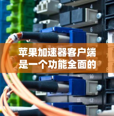 苹果加速器客户端是一个功能全面的加速工具,专为用户提供多种加速下载、任务完成、聊天记录等功能。以下是使用苹果加速器客户端的详细步骤 苹果加速器客户端是一个功能全面的加速工具,专为用户提供多种加速下载、任务完成、聊天记录等功能。以下是使用苹果加速器客户端的详细步骤