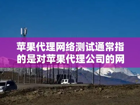 苹果代理网络测试通常指的是对苹果代理公司的网络设备进行测试,以确认其网络性能、稳定性、带宽和连接能力。以下是一些可能涉及的内容和步骤 苹果代理网络测试通常指的是对苹果代理公司的网络设备进行测试,以确认其网络性能、稳定性、带宽和连接能力。以下是一些可能涉及的内容和步骤