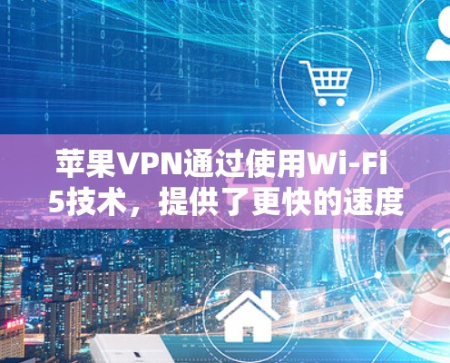 苹果VPN通过使用Wi-Fi 5技术，提供了更快的速度测试。以下是逐步的测试流程和方法