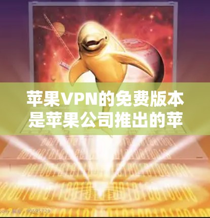 苹果VPN的免费版本是苹果公司推出的苹果ProVPN，它提供了一些基本的VPN功能，如数据传输、加密、流量管理等，但其功能有限制。具体来说
