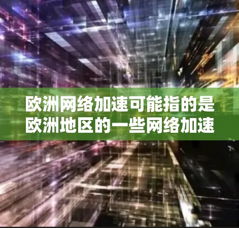 欧洲网络加速可能指的是欧洲地区的一些网络加速服务或技术。以下是一些可能的解释和内容